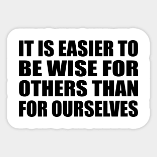 It is easier to be wise for others than for ourselves Sticker